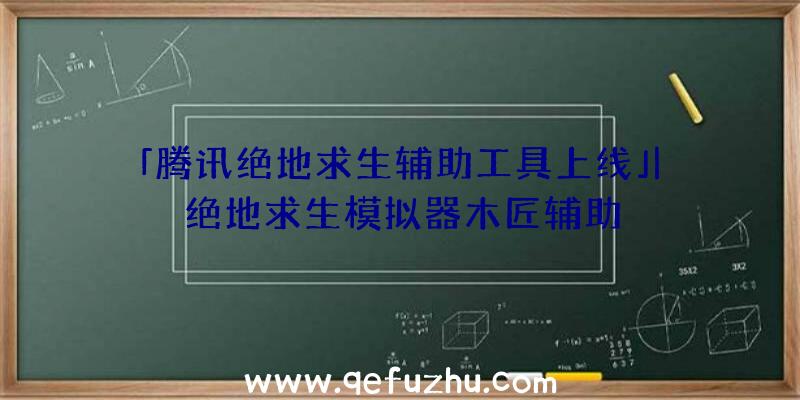 「腾讯绝地求生辅助工具上线」|绝地求生模拟器木匠辅助